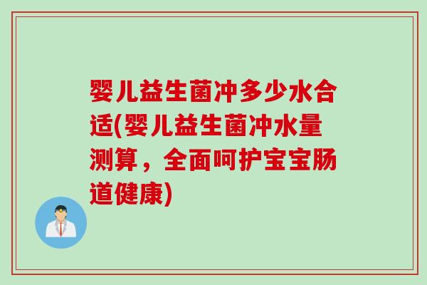婴儿益生菌冲多少水合适(婴儿益生菌冲水量测算,全面呵护宝宝肠道健康) 婴儿益生菌冲多少水合适(婴儿益生菌冲水量测算,全面呵护宝宝肠道健康)