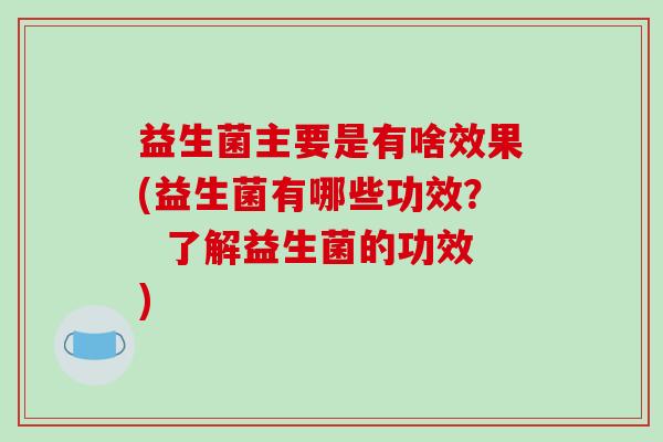 益生菌主要是有啥效果(益生菌有哪些功效？  了解益生菌的功效)