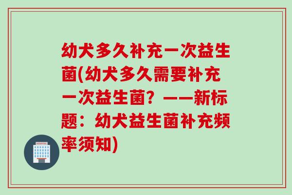 幼犬多久补充一次益生菌(幼犬多久需要补充一次益生菌?——新标题:幼犬益生菌补充频率须知) 幼犬多久补充一次益生菌(幼犬多久需要补充一次益生菌?——新标题:幼犬益生菌补充频率须知)