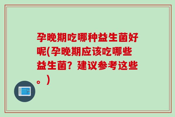 孕晚期吃哪种益生菌好呢(孕晚期应该吃哪些益生菌?建议参考这些。) 孕晚期吃哪种益生菌好呢(孕晚期应该吃哪些益生菌?建议参考这些。)