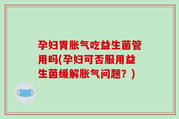 孕妇胃吃益生菌管用吗(孕妇可否服用益生菌缓解问题?) 孕妇胃吃益生菌管用吗(孕妇可否服用益生菌缓解问题?)