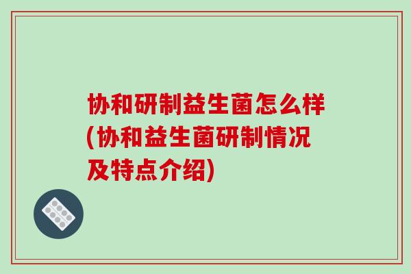 协和研制益生菌怎么样(协和益生菌研制情况及特点介绍)