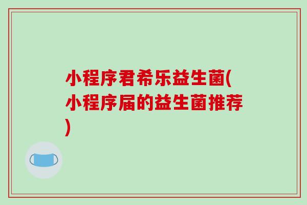 小程序君希乐益生菌(小程序届的益生菌推荐)