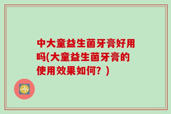 中大童益生菌牙膏好用吗(大童益生菌牙膏的使用效果如何？)