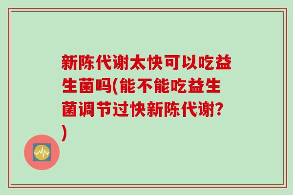 太快可以吃益生菌吗(能不能吃益生菌调节过快?) 太快可以吃益生菌吗(能不能吃益生菌调节过快?)