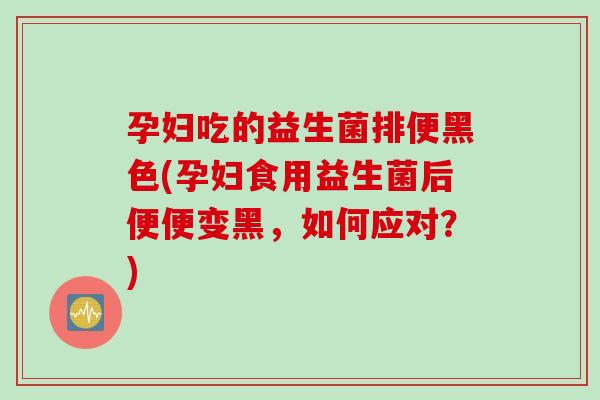 孕妇吃的益生菌排便黑色(孕妇食用益生菌后便便变黑,如何应对?) 孕妇吃的益生菌排便黑色(孕妇食用益生菌后便便变黑,如何应对?)