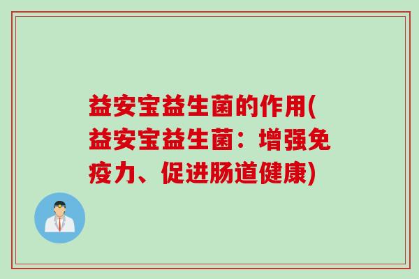 益安宝益生菌的作用(益安宝益生菌:增强力、促进肠道健康) 益安宝益生菌的作用(益安宝益生菌:增强力、促进肠道健康)