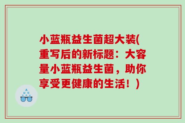 小蓝瓶益生菌超大装(重写后的新标题:大容量小蓝瓶益生菌,助你享受更健康的生活!) 小蓝瓶益生菌超大装(重写后的新标题:大容量小蓝瓶益生菌,助你享受更健康的生活!)