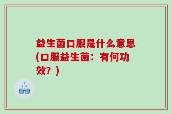 益生菌口服是什么意思(口服益生菌:有何功效?) 益生菌口服是什么意思(口服益生菌:有何功效?)