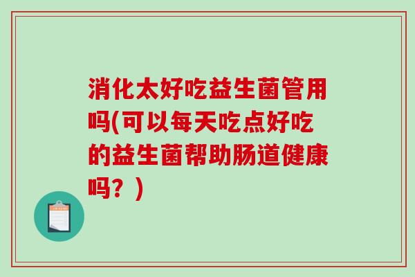 消化太好吃益生菌管用吗(可以每天吃点好吃的益生菌帮助肠道健康吗？)