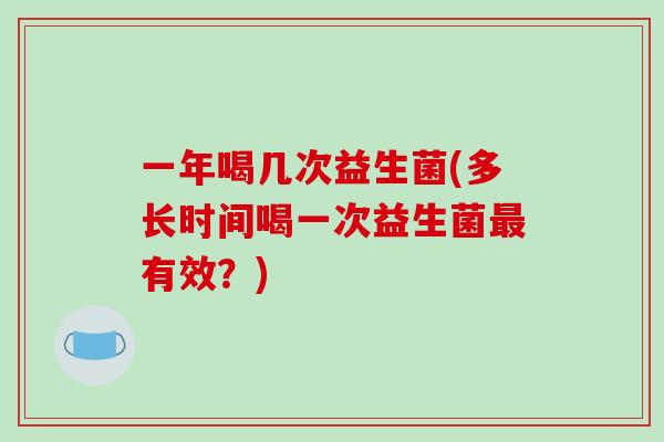 一年喝几次益生菌(多长时间喝一次益生菌最有效？)