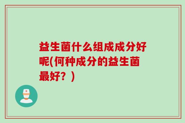 益生菌什么组成成分好呢(何种成分的益生菌好？)