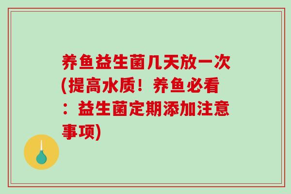 养鱼益生菌几天放一次(提高水质!养鱼必看:益生菌定期添加注意事项) 养鱼益生菌几天放一次(提高水质!养鱼必看:益生菌定期添加注意事项)