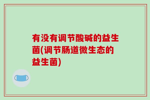有没有调节酸碱的益生菌(调节肠道微生态的益生菌)