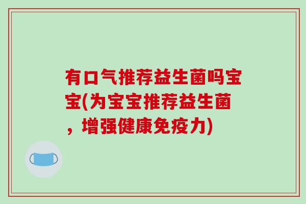 有口气推荐益生菌吗宝宝(为宝宝推荐益生菌，增强健康免疫力)