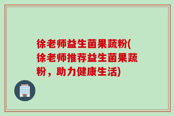 徐老师益生菌果蔬粉(徐老师推荐益生菌果蔬粉，助力健康生活)