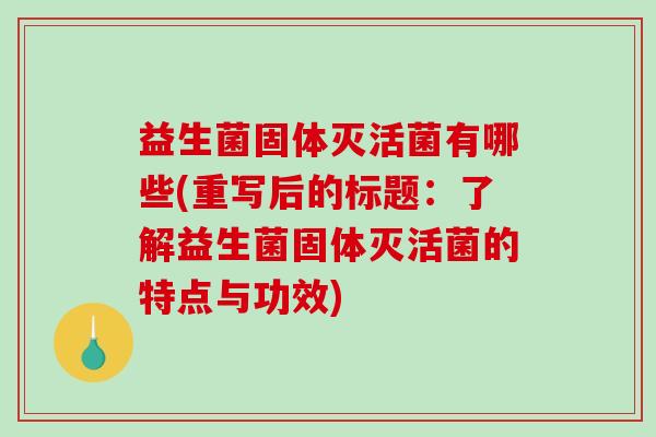 益生菌固体灭活菌有哪些(重写后的标题：了解益生菌固体灭活菌的特点与功效)
