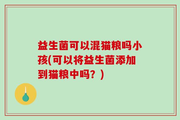 益生菌可以混猫粮吗小孩(可以将益生菌添加到猫粮中吗？)