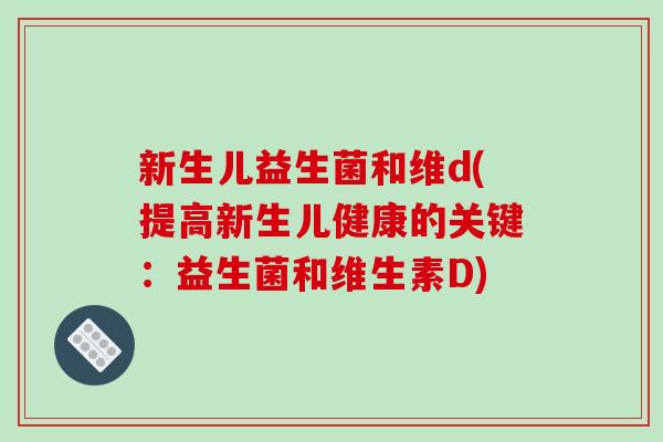 新生儿益生菌和维d(提高新生儿健康的关键：益生菌和维生素D)