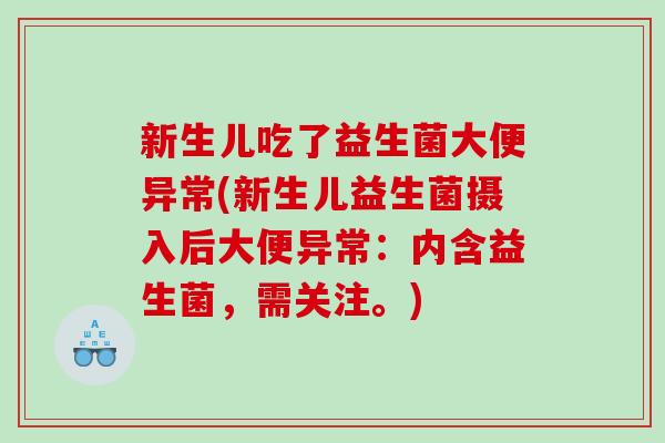 新生儿吃了益生菌大便异常(新生儿益生菌摄入后大便异常:内含益生菌,需关注。) 新生儿吃了益生菌大便异常(新生儿益生菌摄入后大便异常:内含益生菌,需关注。)