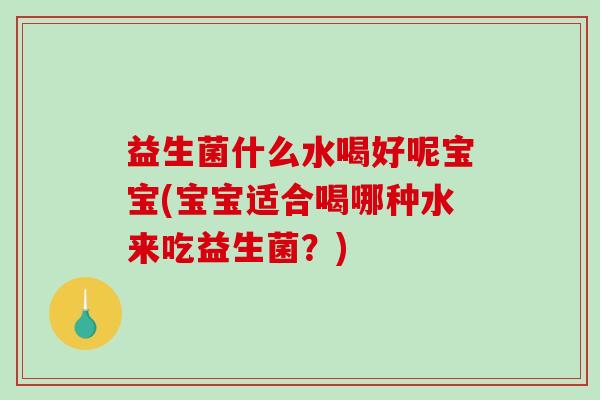 益生菌什么水喝好呢宝宝(宝宝适合喝哪种水来吃益生菌?) 益生菌什么水喝好呢宝宝(宝宝适合喝哪种水来吃益生菌?)