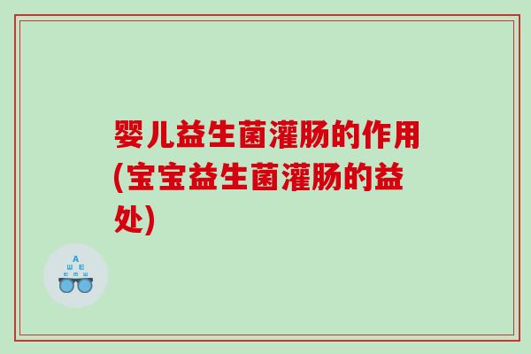 婴儿益生菌灌肠的作用(宝宝益生菌灌肠的益处)