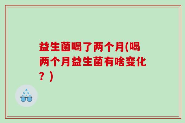 益生菌喝了两个月(喝两个月益生菌有啥变化？)