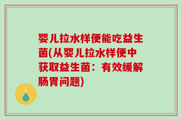 婴儿拉水样便能吃益生菌(从婴儿拉水样便中获取益生菌:有效缓解肠胃问题) 婴儿拉水样便能吃益生菌(从婴儿拉水样便中获取益生菌:有效缓解肠胃问题)