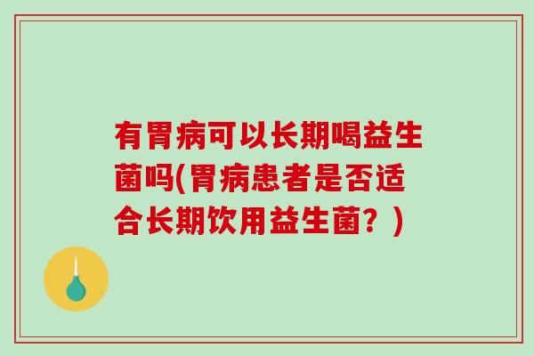 有胃可以长期喝益生菌吗(胃患者是否适合长期饮用益生菌？)