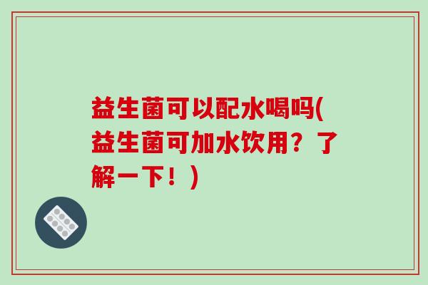 益生菌可以配水喝吗(益生菌可加水饮用?了解一下!) 益生菌可以配水喝吗(益生菌可加水饮用?了解一下!)