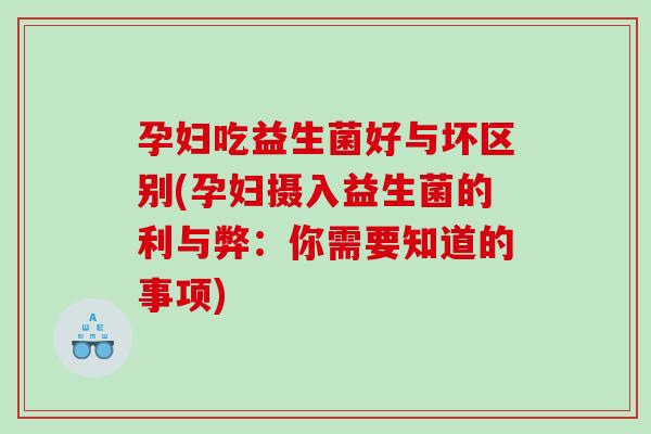 孕妇吃益生菌好与坏区别(孕妇摄入益生菌的利与弊：你需要知道的事项)