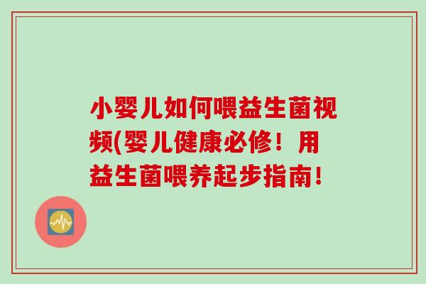 小婴儿如何喂益生菌视频(婴儿健康必修!用益生菌喂养起步指南! 小婴儿如何喂益生菌视频(婴儿健康必修!用益生菌喂养起步指南!