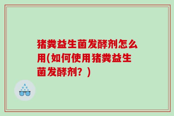猪粪益生菌发酵剂怎么用(如何使用猪粪益生菌发酵剂？)
