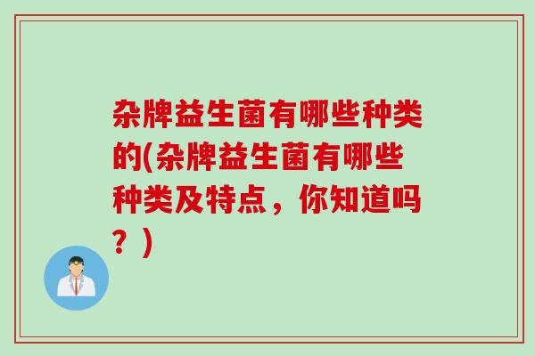 杂牌益生菌有哪些种类的(杂牌益生菌有哪些种类及特点，你知道吗？)