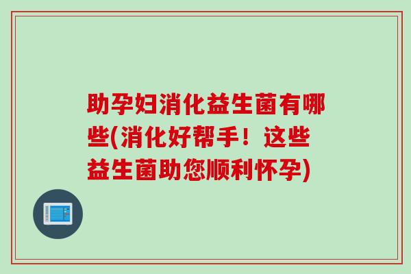 助孕妇消化益生菌有哪些(消化好帮手！这些益生菌助您顺利怀孕)