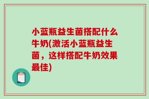 小蓝瓶益生菌搭配什么牛奶(激活小蓝瓶益生菌，这样搭配牛奶效果最佳)