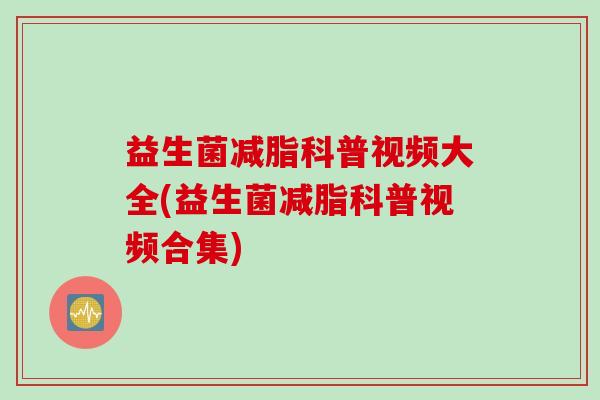 益生菌减脂科普视频大全(益生菌减脂科普视频合集)