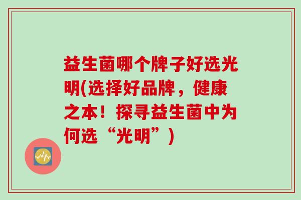 益生菌哪个牌子好选光明(选择好品牌，健康之本！探寻益生菌中为何选“光明”)