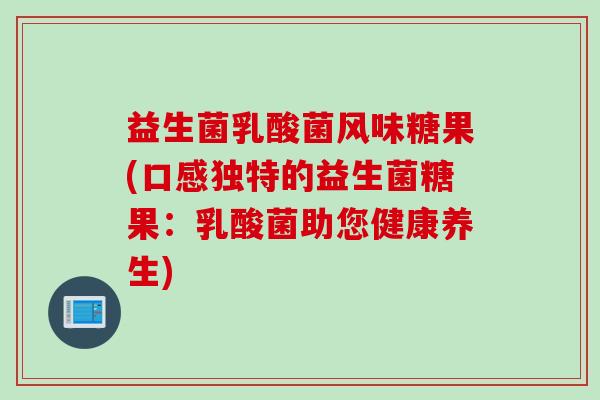 益生菌乳酸菌风味糖果(口感独特的益生菌糖果:乳酸菌助您健康养生) 益生菌乳酸菌风味糖果(口感独特的益生菌糖果:乳酸菌助您健康养生)
