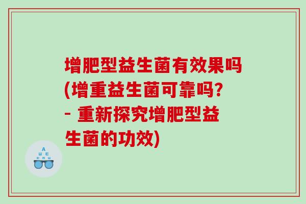 增肥型益生菌有效果吗(增重益生菌可靠吗?- 重新探究增肥型益生菌的功效) 增肥型益生菌有效果吗(增重益生菌可靠吗?- 重新探究增肥型益生菌的功效)