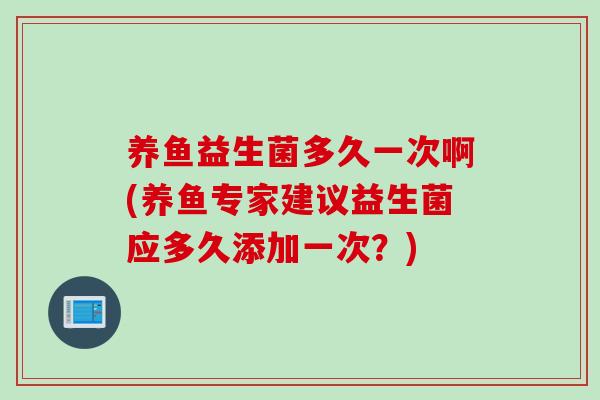 养鱼益生菌多久一次啊(养鱼专家建议益生菌应多久添加一次?) 养鱼益生菌多久一次啊(养鱼专家建议益生菌应多久添加一次?)
