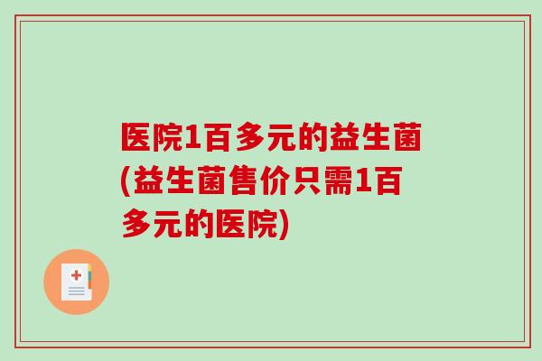 医院1百多元的益生菌(益生菌售价只需1百多元的医院) 医院1百多元的益生菌(益生菌售价只需1百多元的医院)