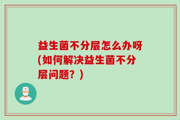 益生菌不分层怎么办呀(如何解决益生菌不分层问题？)