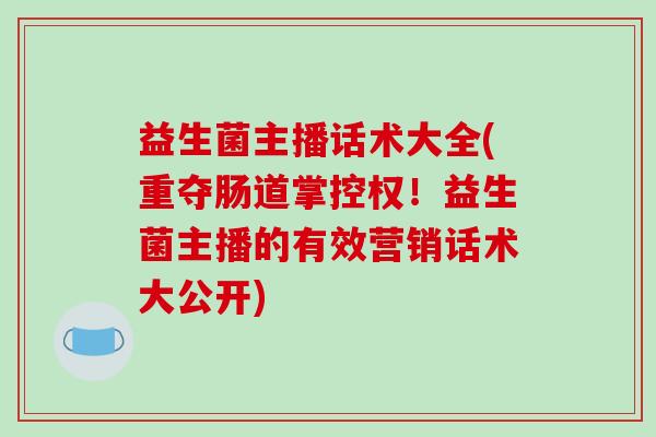 益生菌主播话术大全(重夺肠道掌控权!益生菌主播的有效营销话术大公开) 益生菌主播话术大全(重夺肠道掌控权!益生菌主播的有效营销话术大公开)