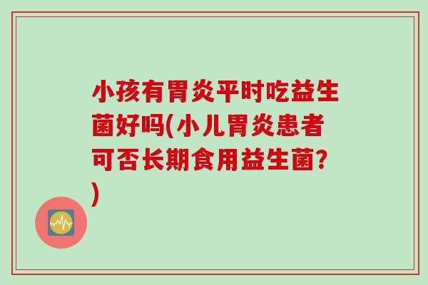 小孩有平时吃益生菌好吗(小儿患者可否长期食用益生菌?) 小孩有平时吃益生菌好吗(小儿患者可否长期食用益生菌?)