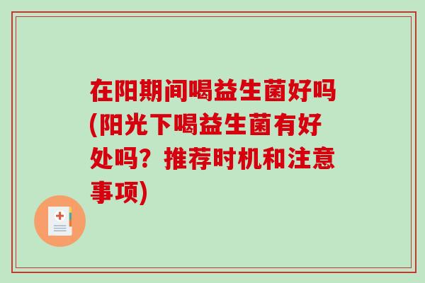 在阳期间喝益生菌好吗(阳光下喝益生菌有好处吗?推荐时机和注意事项) 在阳期间喝益生菌好吗(阳光下喝益生菌有好处吗?推荐时机和注意事项)