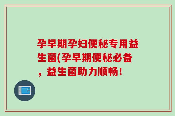 孕早期孕妇便秘专用益生菌(孕早期便秘必备，益生菌助力顺畅！