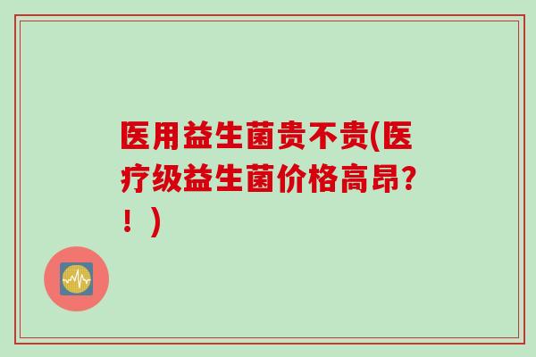 医用益生菌贵不贵(医疗级益生菌价格高昂?!) 医用益生菌贵不贵(医疗级益生菌价格高昂?!)