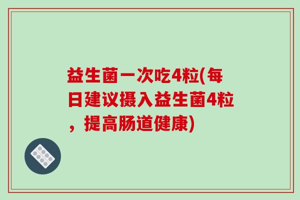 益生菌一次吃4粒(每日建议摄入益生菌4粒，提高肠道健康)