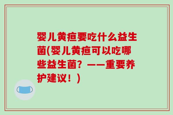 婴儿黄疸要吃什么益生菌(婴儿黄疸可以吃哪些益生菌？——重要养护建议！)